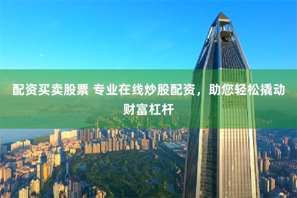 配资买卖股票 专业在线炒股配资，助您轻松撬动财富杠杆