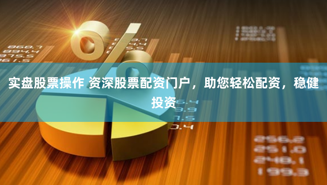 实盘股票操作 资深股票配资门户，助您轻松配资，稳健投资