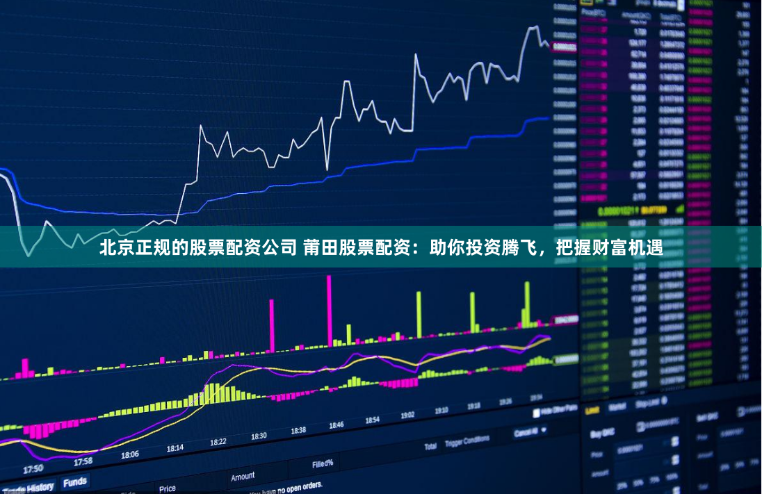 北京正规的股票配资公司 莆田股票配资：助你投资腾飞，把握财富机遇