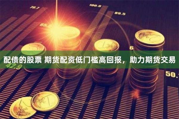 配债的股票 期货配资低门槛高回报，助力期货交易