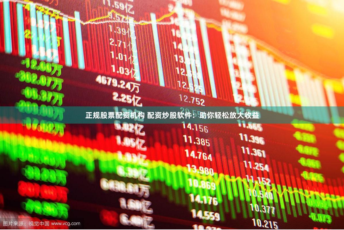 正规股票配资机构 配资炒股软件：助你轻松放大收益