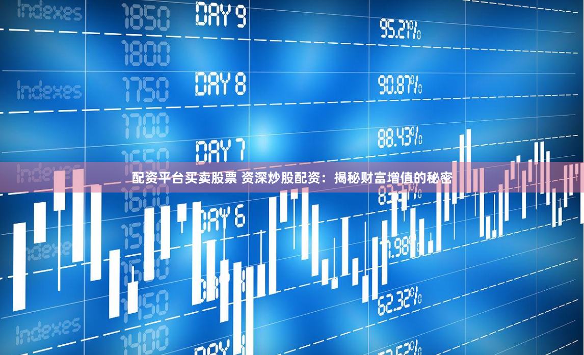 配资平台买卖股票 资深炒股配资：揭秘财富增值的秘密