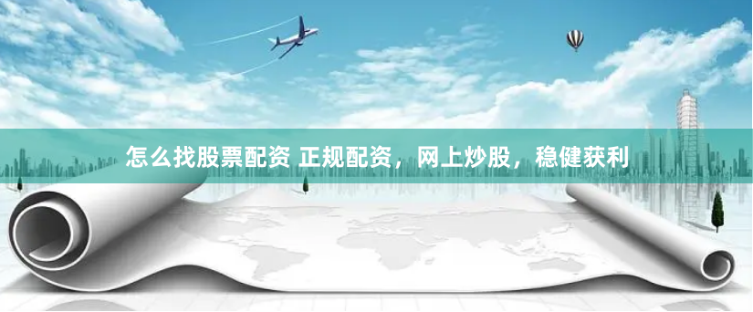 怎么找股票配资 正规配资，网上炒股，稳健获利