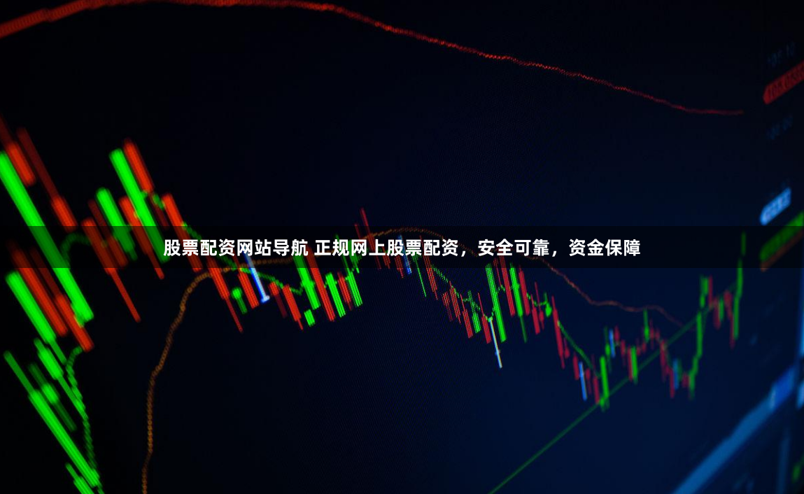 股票配资网站导航 正规网上股票配资，安全可靠，资金保障
