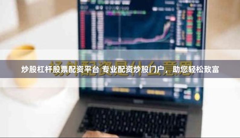 炒股杠杆股票配资平台 专业配资炒股门户,助您轻松致富