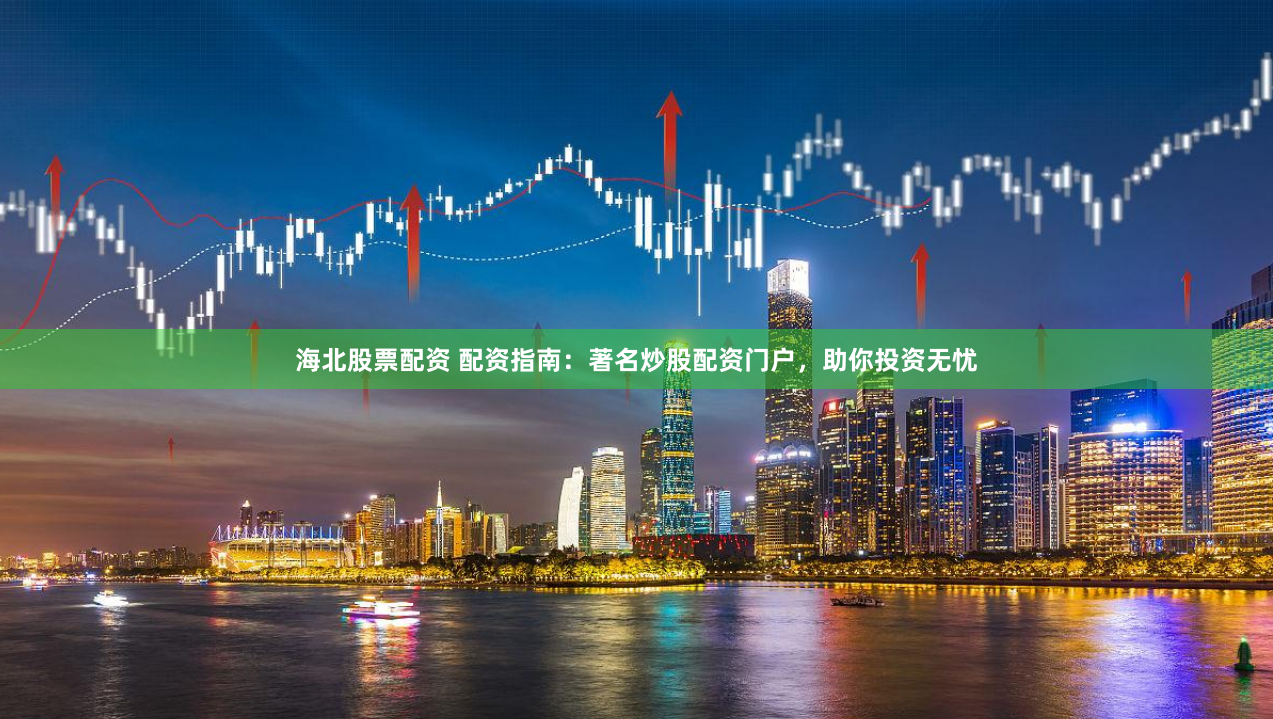海北股票配资 配资指南：著名炒股配资门户，助你投资无忧