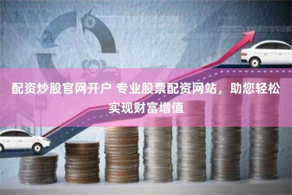 配资炒股官网开户 专业股票配资网站，助您轻松实现财富增值