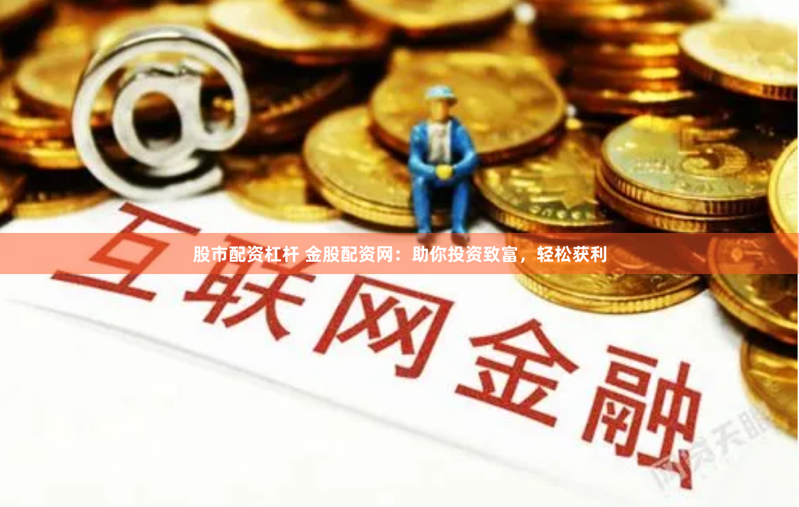 股市配资杠杆 金股配资网：助你投资致富，轻松获利