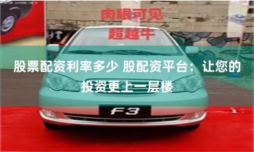 股票配资利率多少 股配资平台：让您的投资更上一层楼