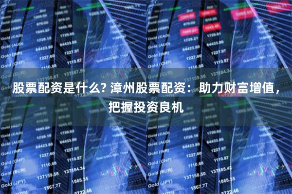 股票配资是什么? 漳州股票配资：助力财富增值，把握投资良机