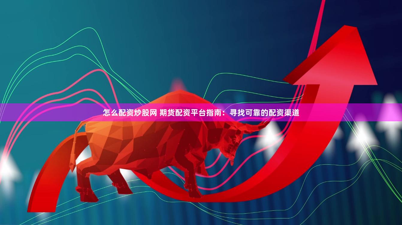 怎么配资炒股网 期货配资平台指南：寻找可靠的配资渠道