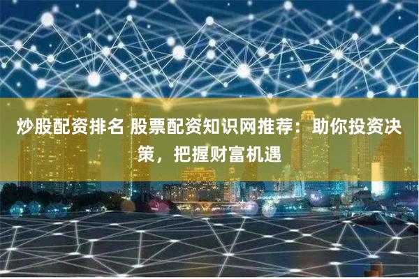 炒股配资排名 股票配资知识网推荐：助你投资决策，把握财富机遇