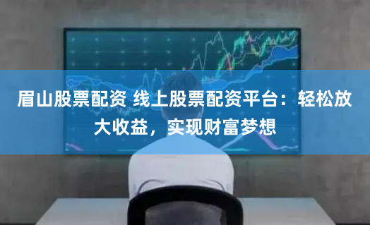 眉山股票配资 线上股票配资平台：轻松放大收益，实现财富梦想