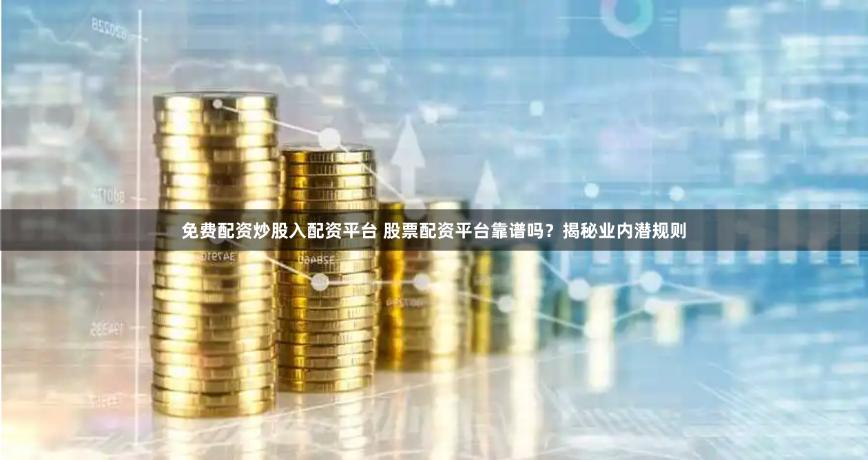 免费配资炒股入配资平台 股票配资平台靠谱吗?揭秘业内潜规则