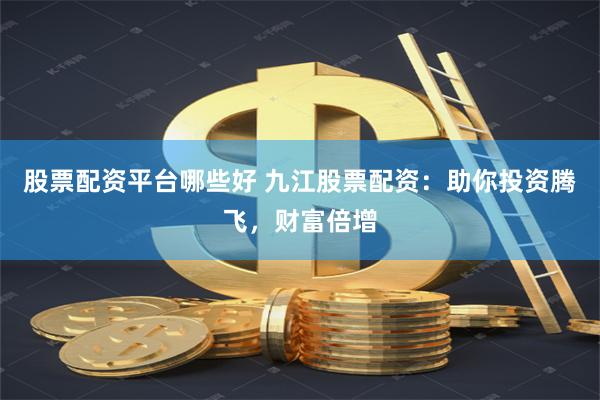 股票配资平台哪些好 九江股票配资：助你投资腾飞，财富倍增