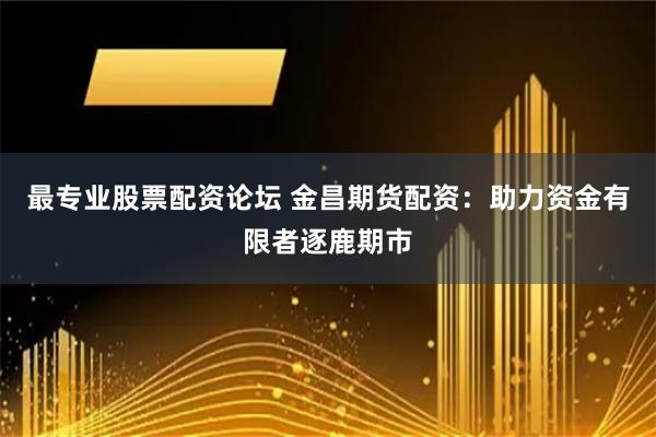 最专业股票配资论坛 金昌期货配资：助力资金有限者逐鹿期市