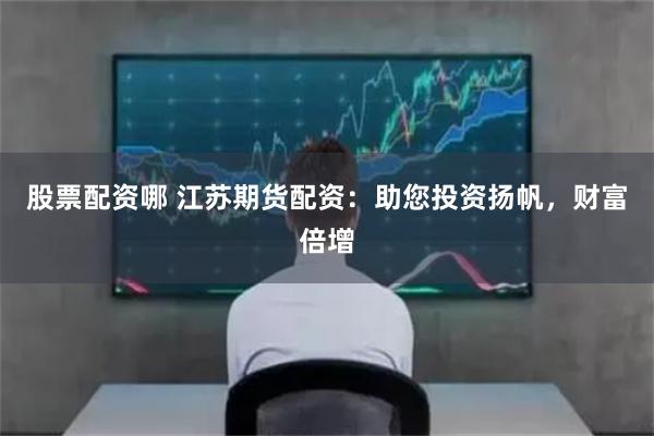 股票配资哪 江苏期货配资：助您投资扬帆，财富倍增