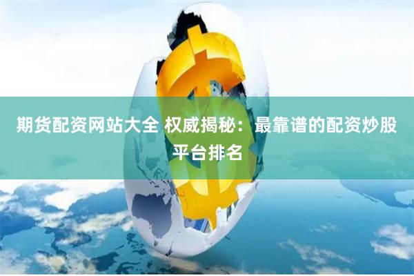期货配资网站大全 权威揭秘：最靠谱的配资炒股平台排名