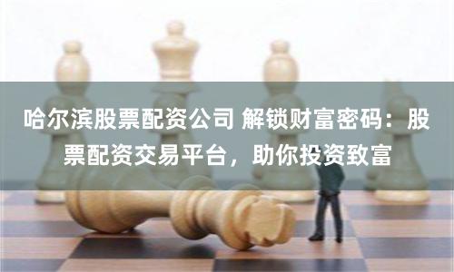 哈尔滨股票配资公司 解锁财富密码：股票配资交易平台，助你投资致富