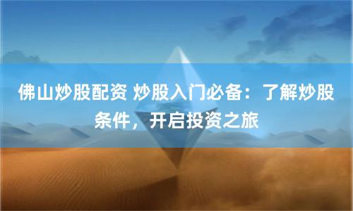 佛山炒股配资 炒股入门必备：了解炒股条件，开启投资之旅