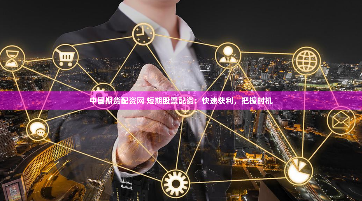 中国期货配资网 短期股票配资：快速获利，把握时机