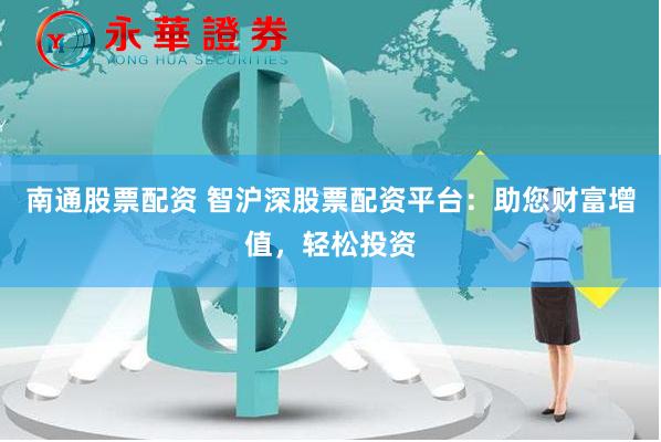 南通股票配资 智沪深股票配资平台：助您财富增值，轻松投资