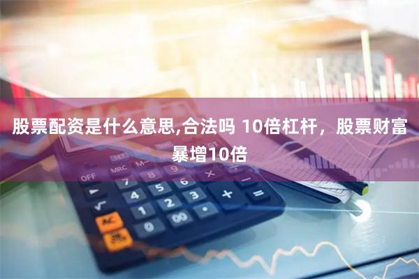 股票配资是什么意思,合法吗 10倍杠杆，股票财富暴增10倍