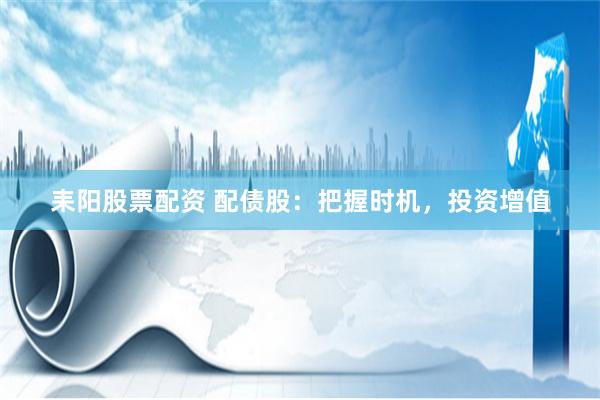 耒阳股票配资 配债股：把握时机，投资增值