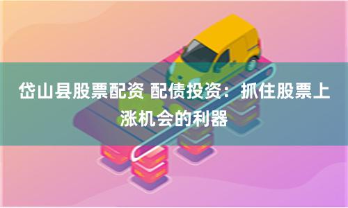 岱山县股票配资 配债投资：抓住股票上涨机会的利器