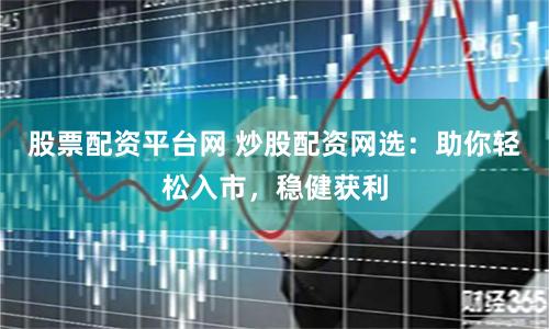 股票配资平台网 炒股配资网选：助你轻松入市，稳健获利