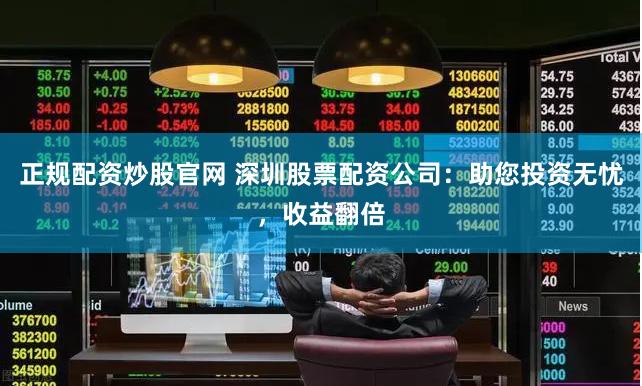 正规配资炒股官网 深圳股票配资公司：助您投资无忧，收益翻倍