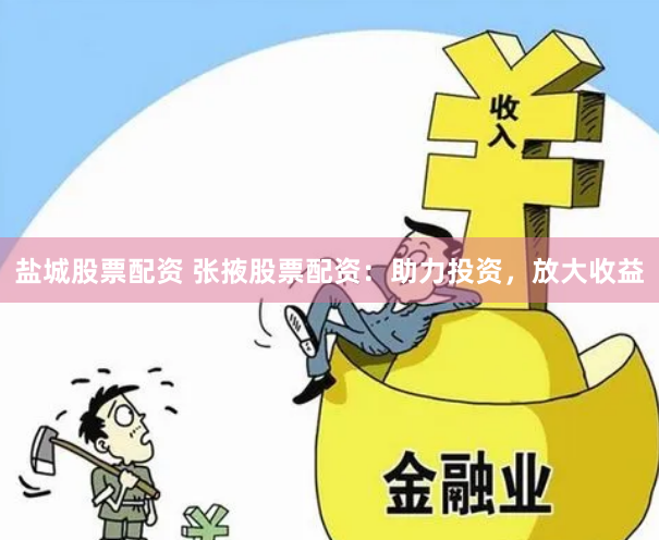 盐城股票配资 张掖股票配资：助力投资，放大收益