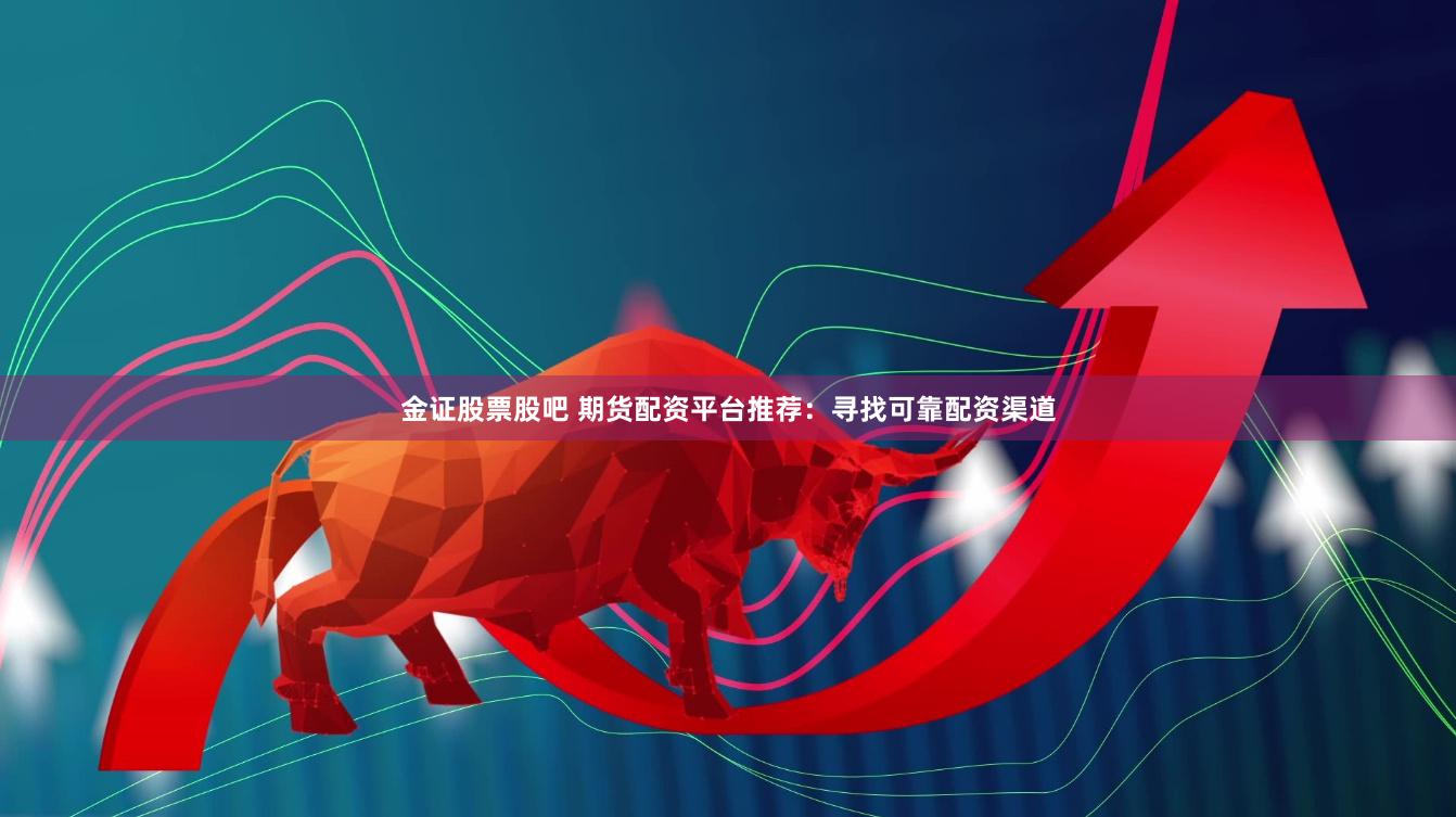 金证股票股吧 期货配资平台推荐：寻找可靠配资渠道