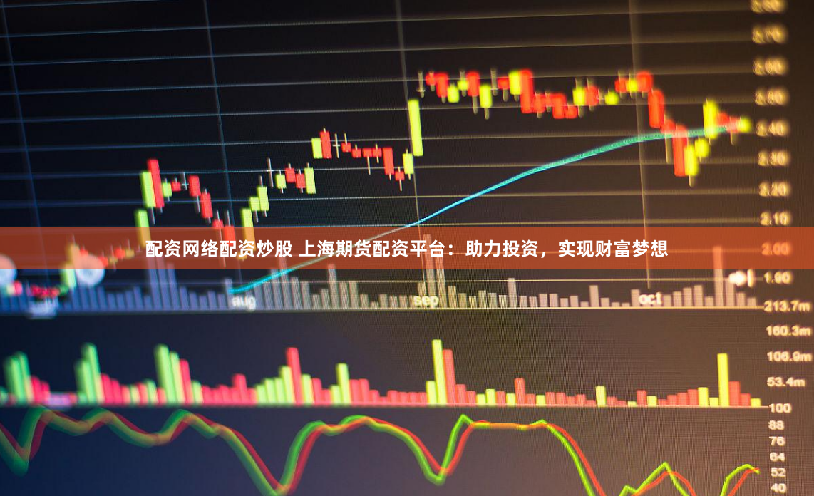 配资网络配资炒股 上海期货配资平台：助力投资，实现财富梦想