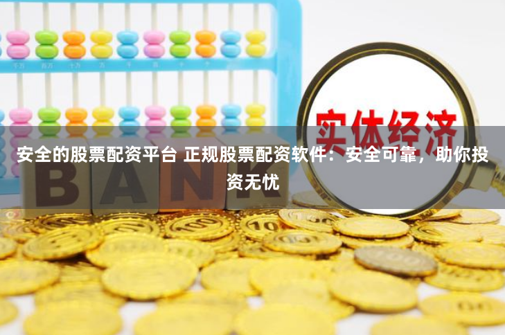 安全的股票配资平台 正规股票配资软件：安全可靠，助你投资无忧