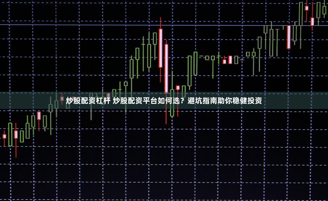 炒股配资杠杆 炒股配资平台如何选？避坑指南助你稳健投资