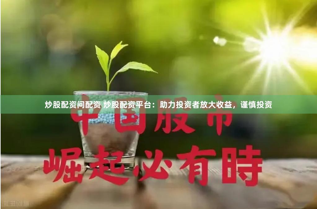 炒股配资问配资 炒股配资平台：助力投资者放大收益，谨慎投资