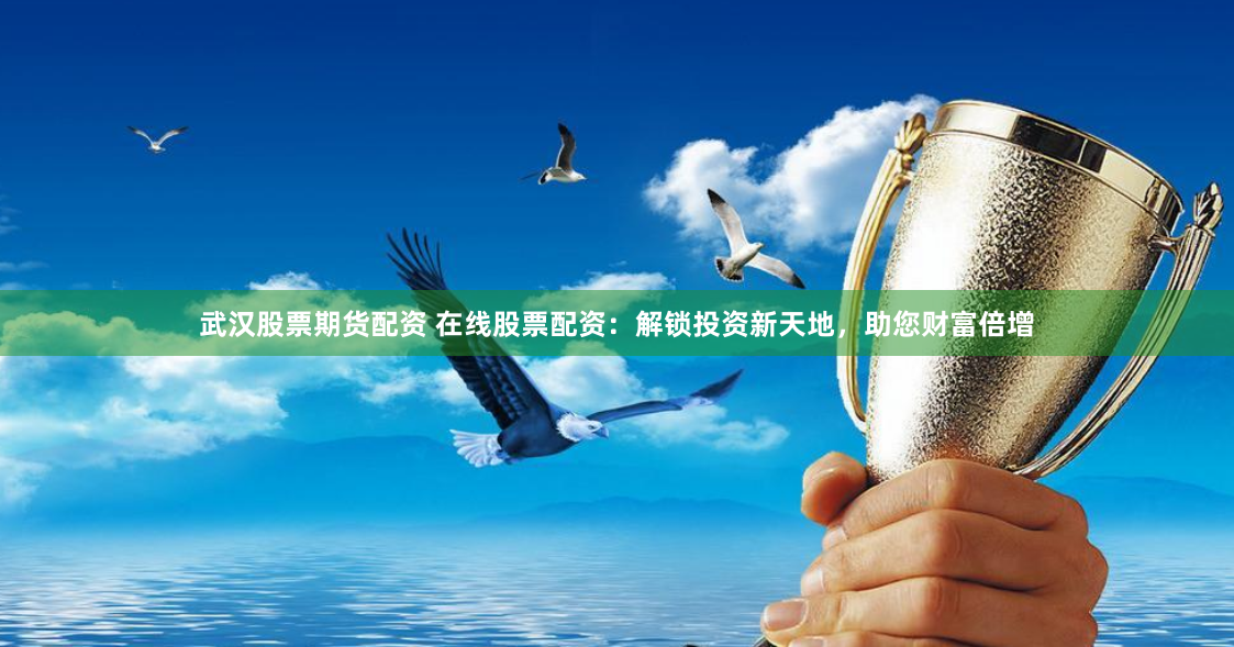 武汉股票期货配资 在线股票配资：解锁投资新天地，助您财富倍增
