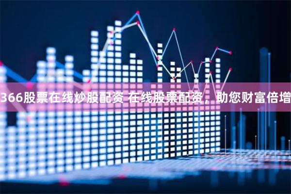 366股票在线炒股配资 在线股票配资，助您财富倍增