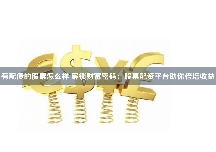 有配债的股票怎么样 解锁财富密码:股票配资平台助你倍增收益