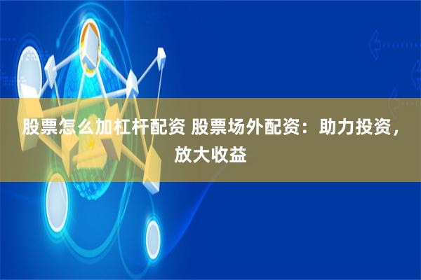 股票怎么加杠杆配资 股票场外配资:助力投资,放大收益
