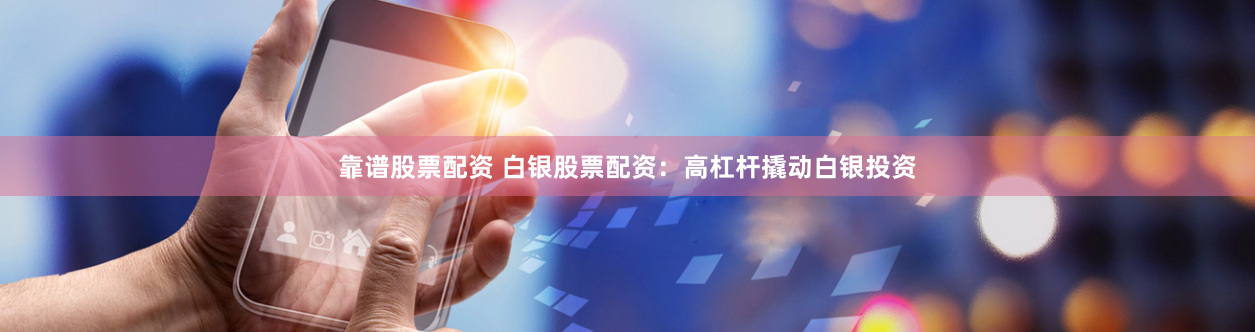 靠谱股票配资 白银股票配资:高杠杆撬动白银投资