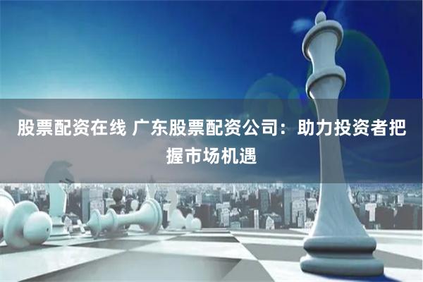 股票配资在线 广东股票配资公司：助力投资者把握市场机遇