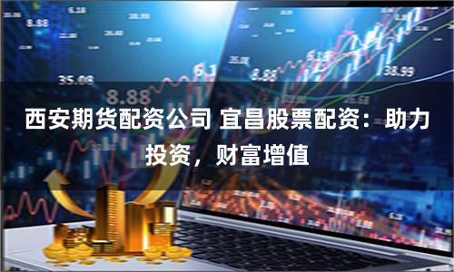 西安期货配资公司 宜昌股票配资:助力投资,财富增值