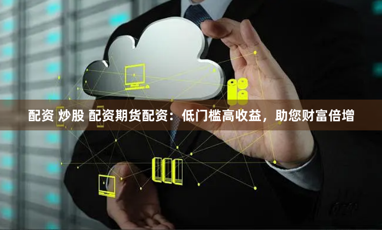配资 炒股 配资期货配资：低门槛高收益，助您财富倍增