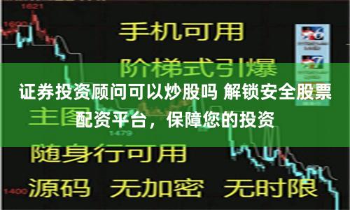 证券投资顾问可以炒股吗 解锁安全股票配资平台,保障您的投资