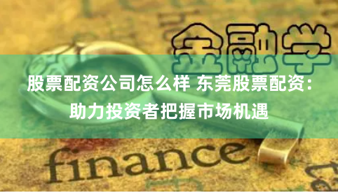 股票配资公司怎么样 东莞股票配资:助力投资者把握市场机遇