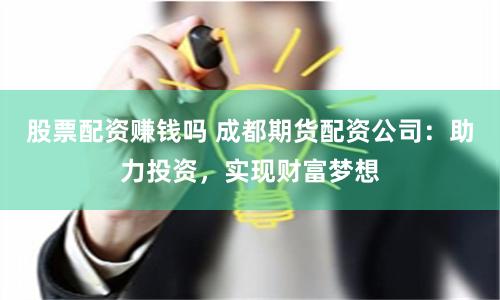 股票配资赚钱吗 成都期货配资公司:助力投资,实现财富梦想