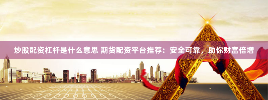 炒股配资杠杆是什么意思 期货配资平台推荐：安全可靠，助你财富倍增