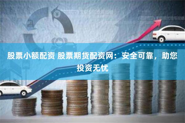 股票小额配资 股票期货配资网：安全可靠，助您投资无忧